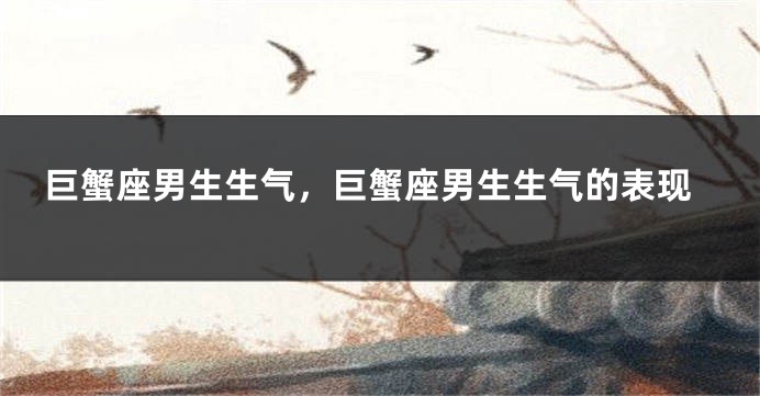 巨蟹座男生生气，巨蟹座男生生气的表现