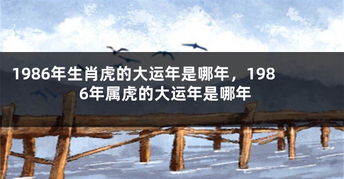 1986年生肖虎的大运年是哪年，1986年属虎的大运年是哪年