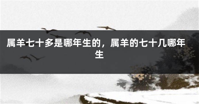 属羊七十多是哪年生的，属羊的七十几哪年生