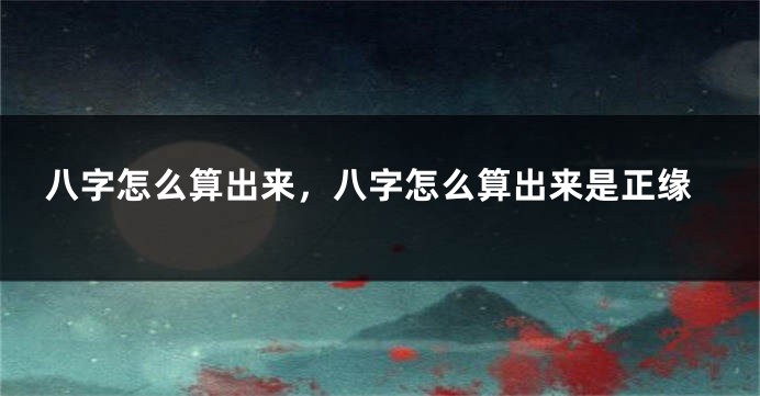 八字怎么算出来，八字怎么算出来是正缘