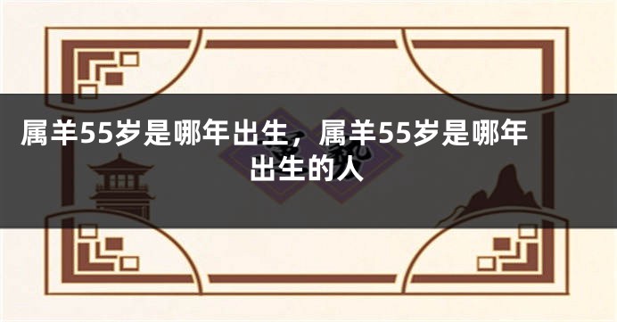 属羊55岁是哪年出生，属羊55岁是哪年出生的人