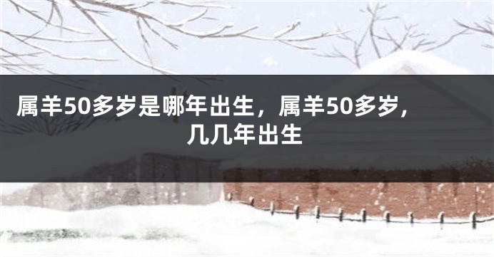 属羊50多岁是哪年出生，属羊50多岁,几几年出生