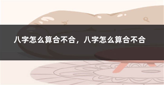 八字怎么算合不合，八字怎么算合不合
