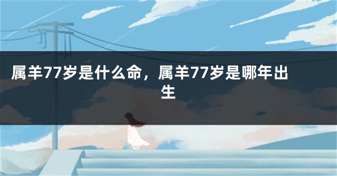 属羊77岁是什么命，属羊77岁是哪年出生