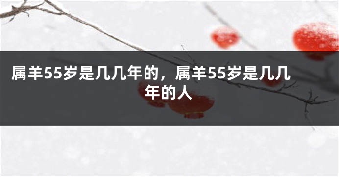 属羊55岁是几几年的，属羊55岁是几几年的人