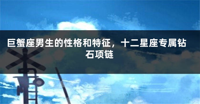 巨蟹座男生的性格和特征，十二星座专属钻石项链