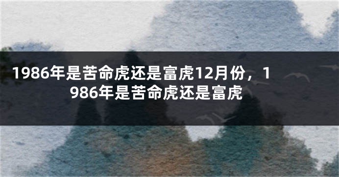 1986年是苦命虎还是富虎12月份，1986年是苦命虎还是富虎