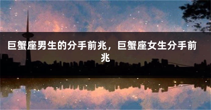 巨蟹座男生的分手前兆，巨蟹座女生分手前兆
