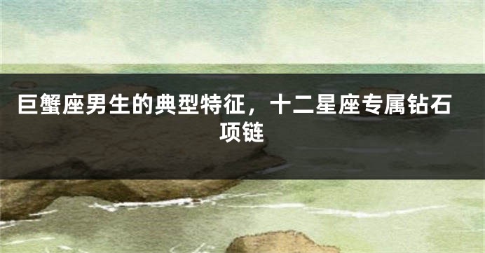 巨蟹座男生的典型特征，十二星座专属钻石项链