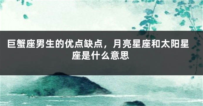 巨蟹座男生的优点缺点，月亮星座和太阳星座是什么意思