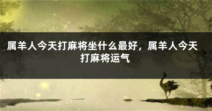 属羊人今天打麻将坐什么最好，属羊人今天打麻将运气