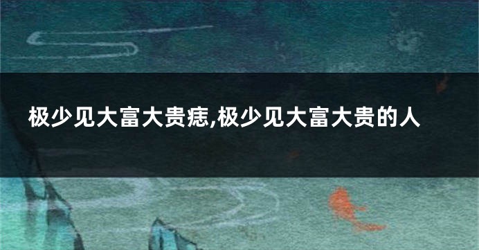 极少见大富大贵痣,极少见大富大贵的人