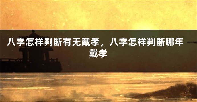 八字怎样判断有无戴孝，八字怎样判断哪年戴孝