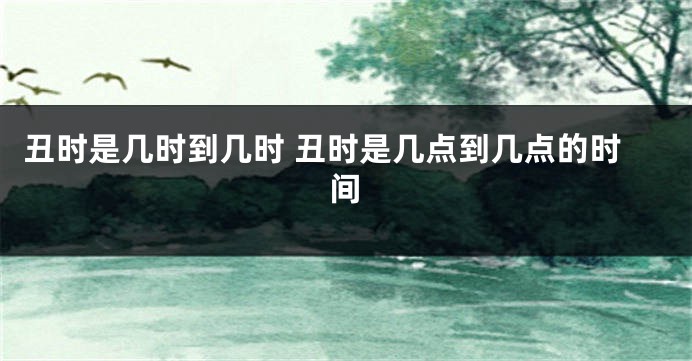 丑时是几时到几时 丑时是几点到几点的时间