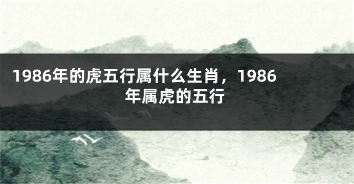 1986年的虎五行属什么生肖，1986年属虎的五行
