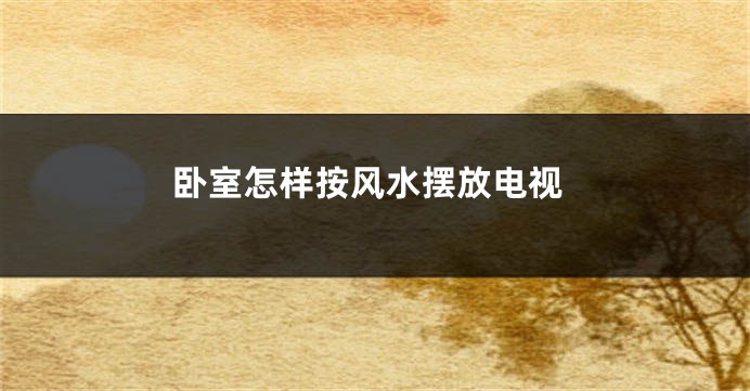 卧室怎样按风水摆放电视