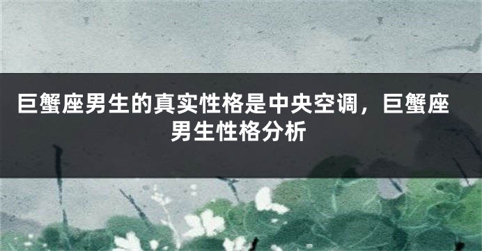 巨蟹座男生的真实性格是中央空调，巨蟹座男生性格分析