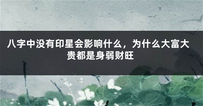 八字中没有印星会影响什么，为什么大富大贵都是身弱财旺
