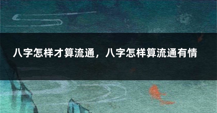 八字怎样才算流通，八字怎样算流通有情