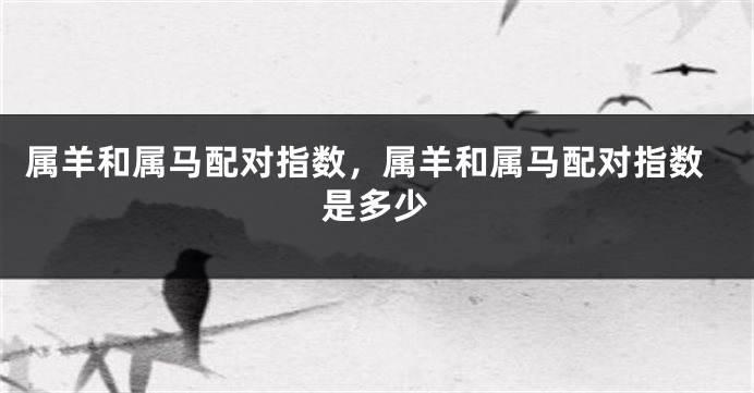 属羊和属马配对指数，属羊和属马配对指数是多少