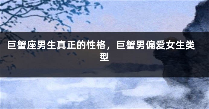 巨蟹座男生真正的性格，巨蟹男偏爱女生类型