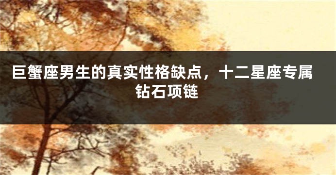 巨蟹座男生的真实性格缺点，十二星座专属钻石项链