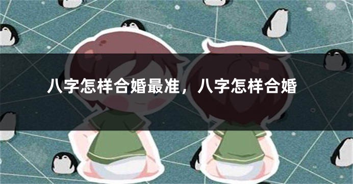 八字怎样合婚最准，八字怎样合婚