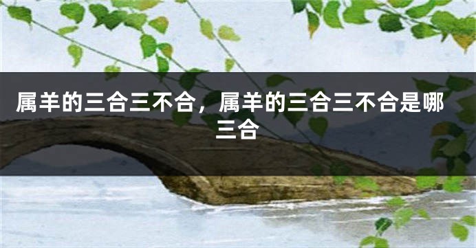 属羊的三合三不合，属羊的三合三不合是哪三合