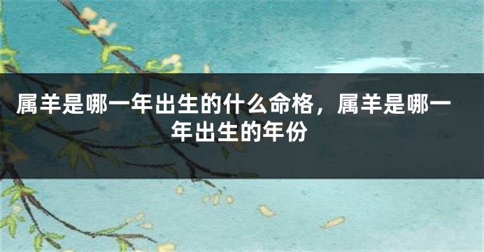 属羊是哪一年出生的什么命格，属羊是哪一年出生的年份