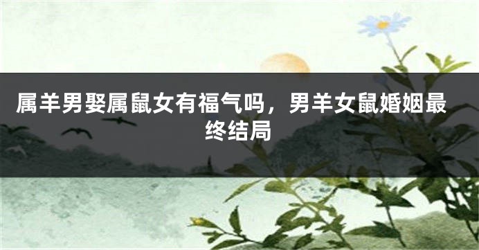 属羊男娶属鼠女有福气吗，男羊女鼠婚姻最终结局