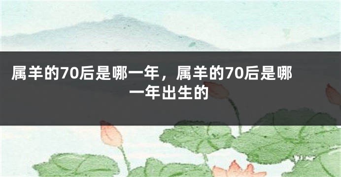 属羊的70后是哪一年，属羊的70后是哪一年出生的