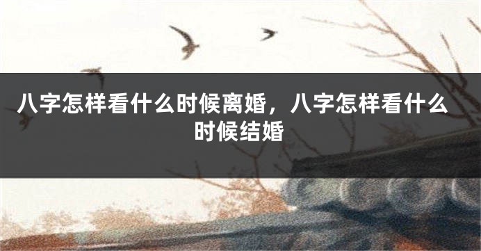 八字怎样看什么时候离婚，八字怎样看什么时候结婚