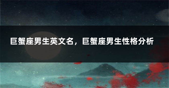 巨蟹座男生英文名，巨蟹座男生性格分析