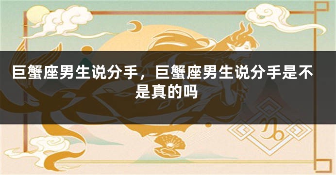 巨蟹座男生说分手，巨蟹座男生说分手是不是真的吗