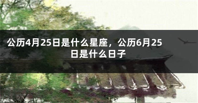 公历4月25日是什么星座，公历6月25日是什么日子