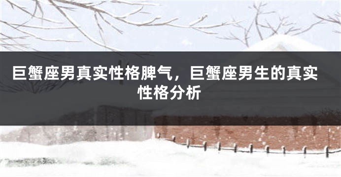巨蟹座男真实性格脾气，巨蟹座男生的真实性格分析