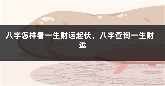 八字怎样看一生财运起伏，八字查询一生财运