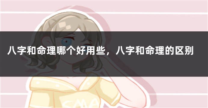 八字和命理哪个好用些，八字和命理的区别