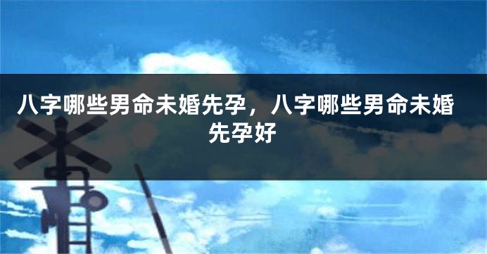 八字哪些男命未婚先孕，八字哪些男命未婚先孕好