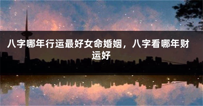 八字哪年行运最好女命婚姻，八字看哪年财运好
