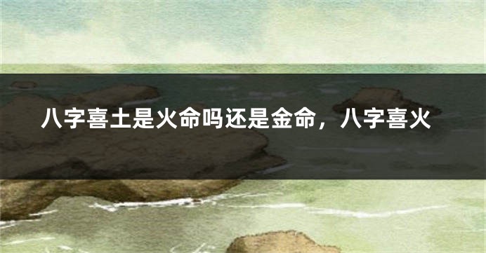 八字喜土是火命吗还是金命，八字喜火