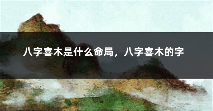八字喜木是什么命局，八字喜木的字