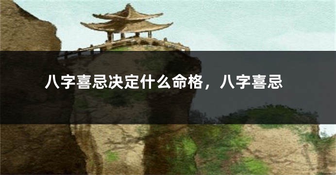 八字喜忌决定什么命格，八字喜忌