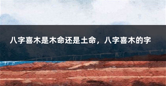 八字喜木是木命还是土命，八字喜木的字