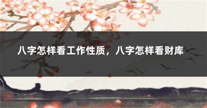 八字怎样看工作性质，八字怎样看财库