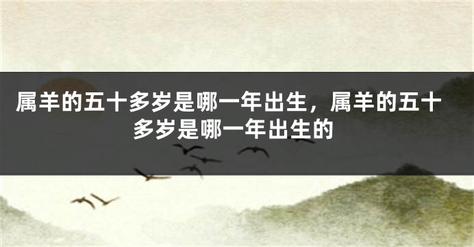 属羊的五十多岁是哪一年出生，属羊的五十多岁是哪一年出生的