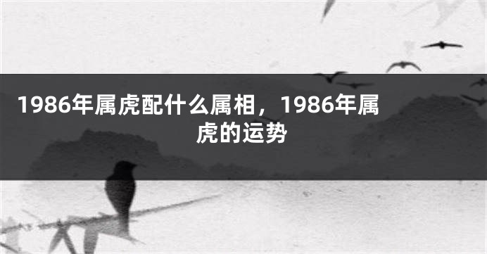 1986年属虎配什么属相，1986年属虎的运势