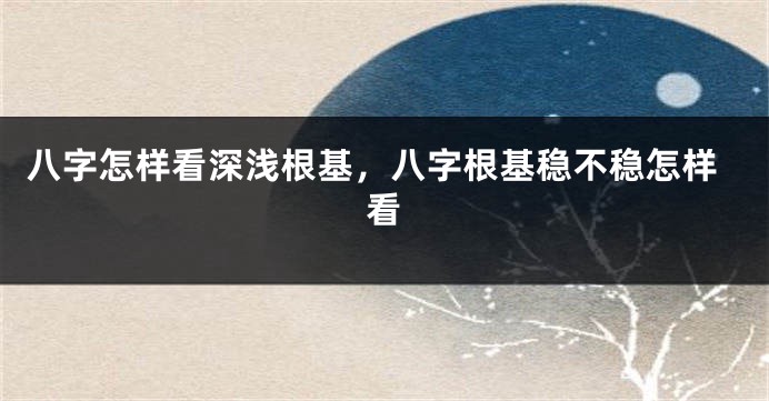 八字怎样看深浅根基，八字根基稳不稳怎样看