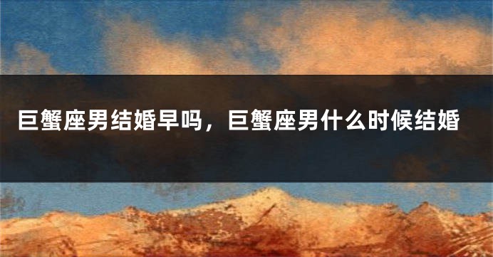 巨蟹座男结婚早吗，巨蟹座男什么时候结婚