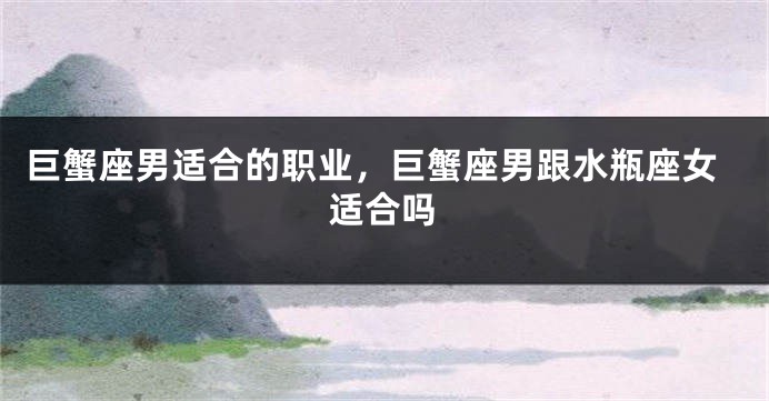 巨蟹座男适合的职业，巨蟹座男跟水瓶座女适合吗